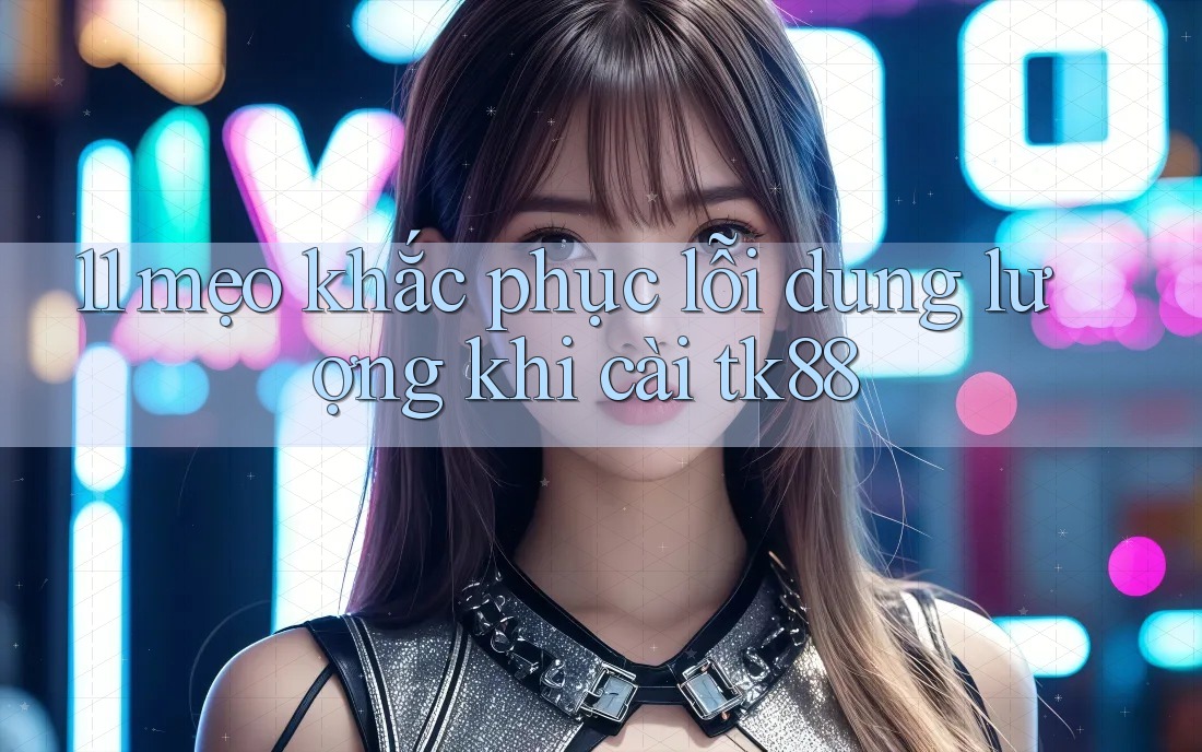 11 mẹo khắc phục lỗi dung lượng khi cài tk88