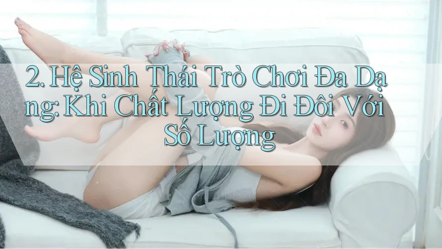 2. Hệ Sinh Thái Trò Chơi Đa Dạng: Khi Chất Lượng Đi Đôi Với Số Lượng