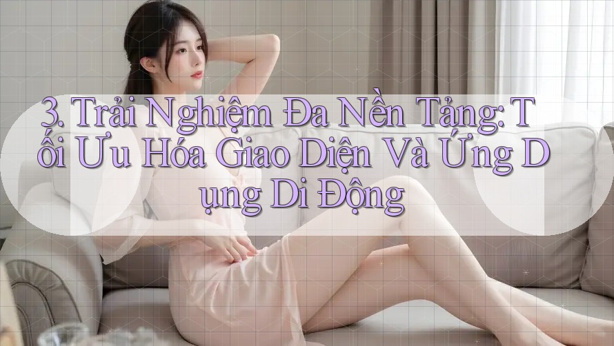 3. Trải Nghiệm Đa Nền Tảng: Tối Ưu Hóa Giao Diện Và Ứng Dụng Di Động