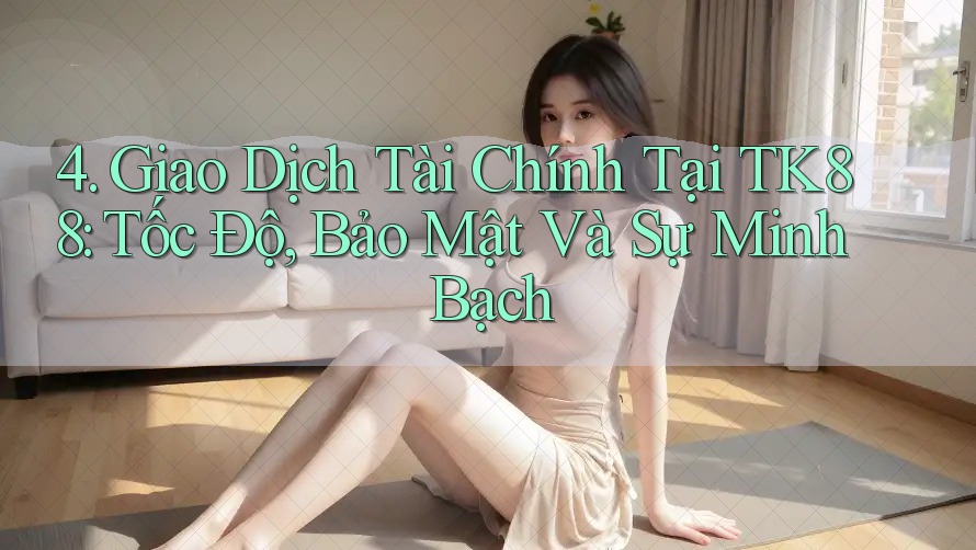 4. Giao Dịch Tài Chính Tại TK88: Tốc Độ, Bảo Mật Và Sự Minh Bạch