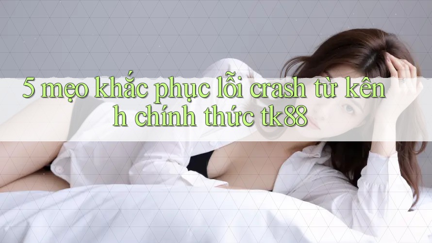5 mẹo khắc phục lỗi crash từ kênh chính thức tk88 5 mẹo khắc phục lỗi crash từ kênh chính thức tk88