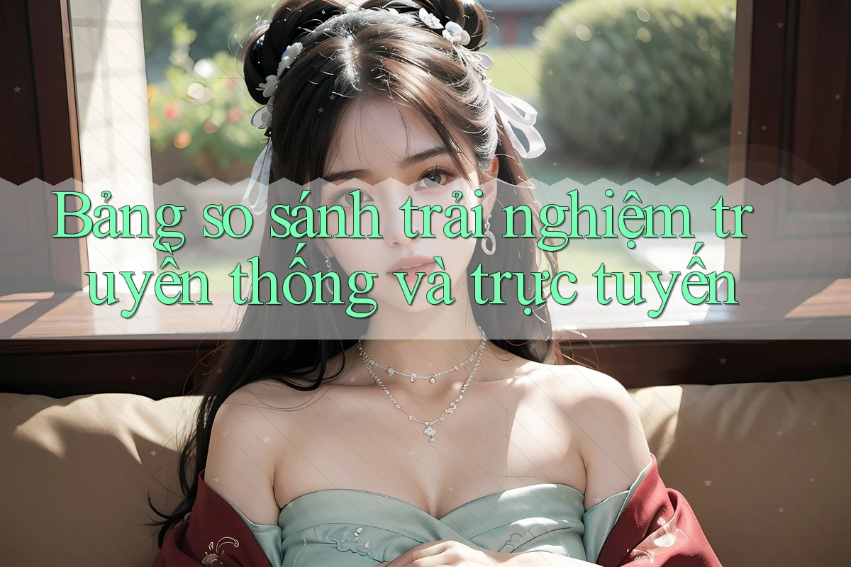 Bảng So Sánh Trải Nghiệm: Truyền Thống và Trực Tuyến Bảng So Sánh Trải Nghiệm: Truyền Thống và Trực Tuyến