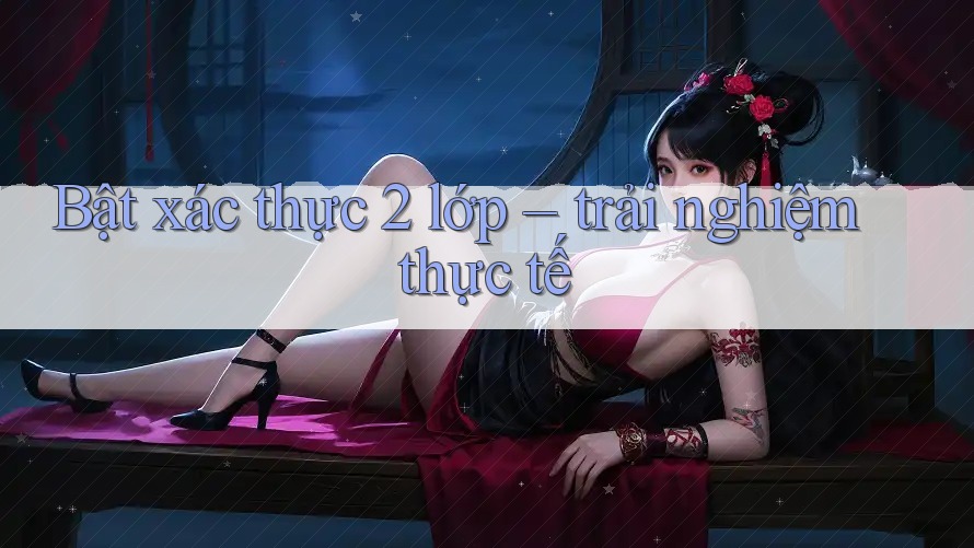 Bật xác thực 2 lớp – trải nghiệm thực tế Bật xác thực 2 lớp – trải nghiệm thực tế