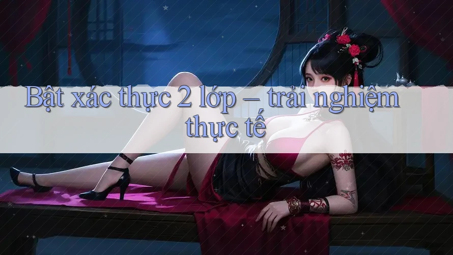 Bật xác thực 2 lớp – trải nghiệm thực tế Bật xác thực 2 lớp – trải nghiệm thực tế