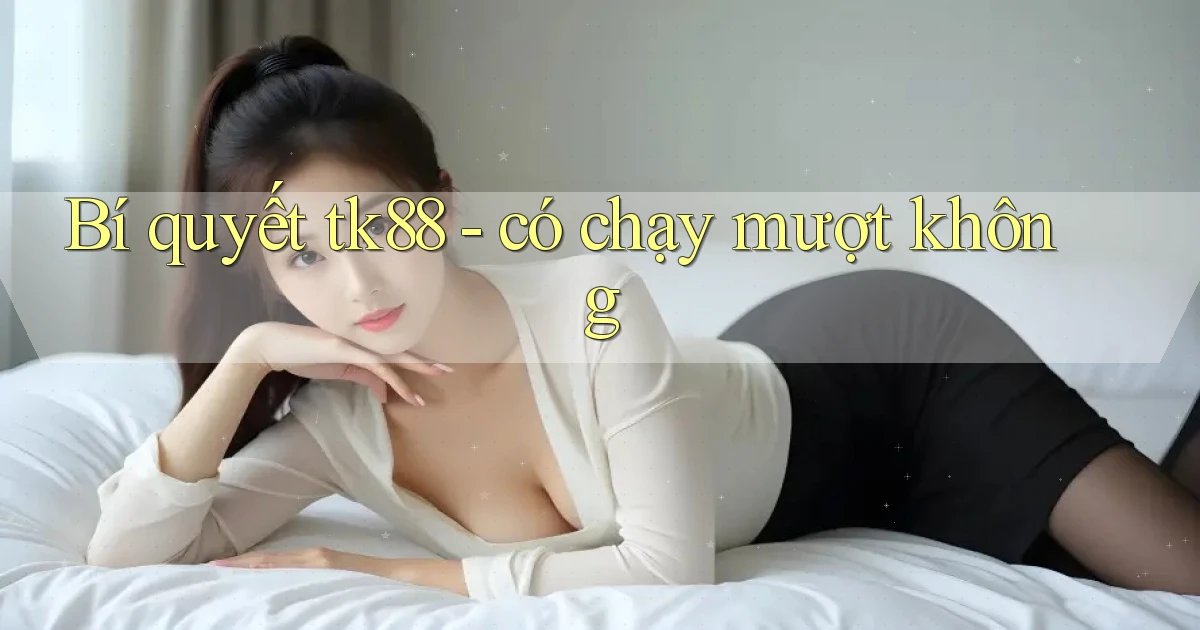 Bí quyết tk88   có chạy mượt không