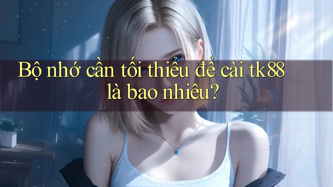 Bộ nhớ cần tối thiểu để cài tk88 là bao nhiêu?