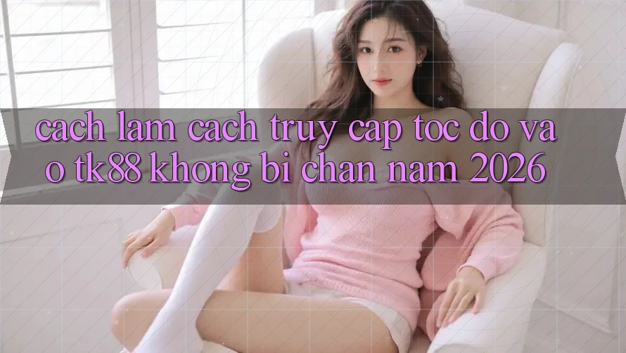 Cách làm Cách Truy Cập Tốc độ Vào TK88 Không Bị Chặn Năm 2026 Cách làm Cách Truy Cập Tốc độ Vào TK88 Không Bị Chặn Năm 2026