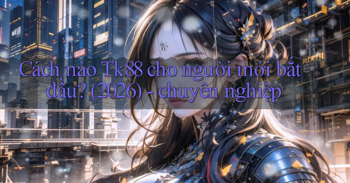 Cách nào Tk88 cho người mới bắt đầu (2026)   chuyên nghiệp