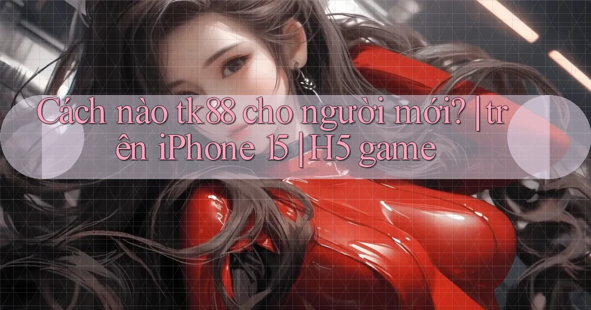 Cách nào tk88 cho người mới trên iPhone 15 H5 game