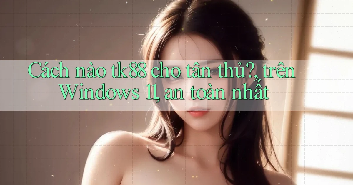Cách nào tk88 cho tân thủ, trên Windows 11, an toàn nhất