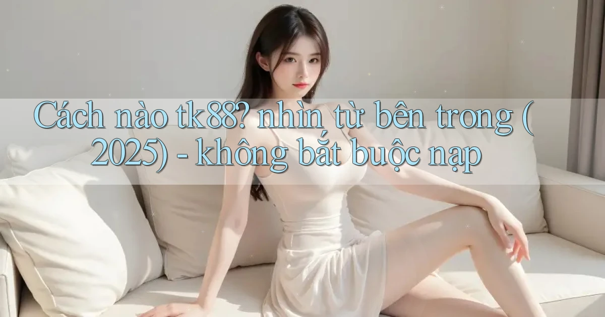 Cách nào tk88 nhìn từ bên trong (2025)   không bắt buộc nạp