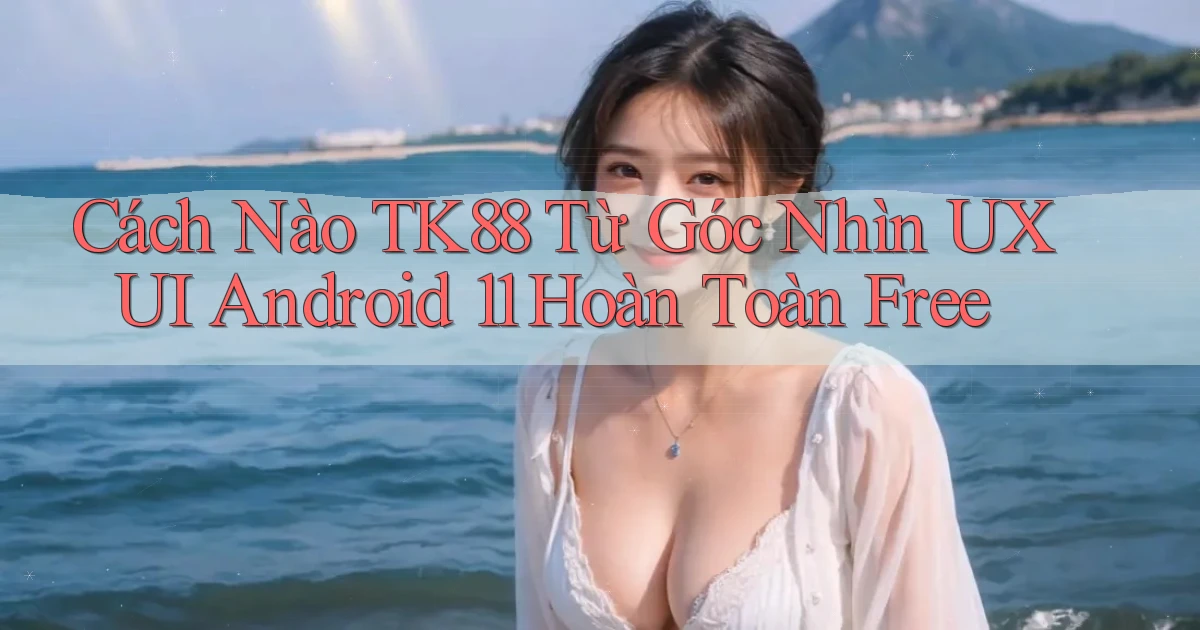 Cách nào Tk88 từ góc nhìn UXUI   Android 11 hoàn toàn free