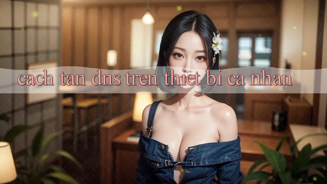 Cách tân DNS Trên Thiết Bị Cá Nhân Cách tân DNS Trên Thiết Bị Cá Nhân