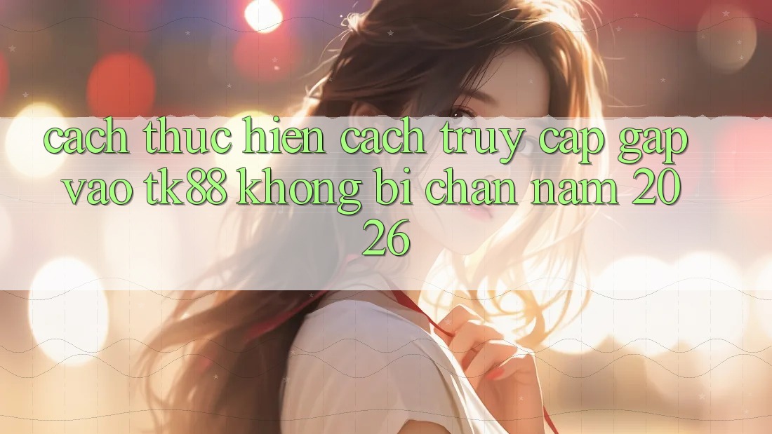 Cách thực hiện Cách Truy Cập Gấp Vào TK88 Không Bị Chặn Năm 2026 Cách thực hiện Cách Truy Cập Gấp Vào TK88 Không Bị Chặn Năm 2026