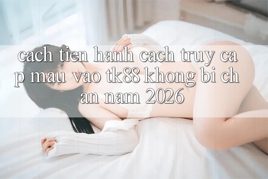 Cách tiến hành Cách Truy Cập Mau Vào TK88 Không Bị Chặn Năm 2026 Cách tiến hành Cách Truy Cập Mau Vào TK88 Không Bị Chặn Năm 2026