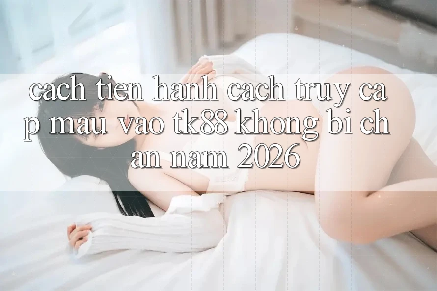 Cách tiến hành Cách Truy Cập Mau Vào TK88 Không Bị Chặn Năm 2026 Cách tiến hành Cách Truy Cập Mau Vào TK88 Không Bị Chặn Năm 2026