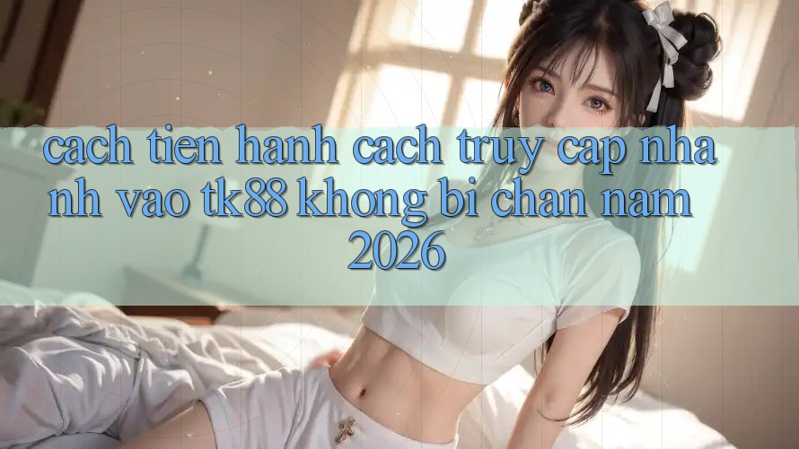 Cách tiến hành Cách Truy Cập Nhanh Vào TK88 Không Bị Chặn Năm 2026 Cách tiến hành Cách Truy Cập Nhanh Vào TK88 Không Bị Chặn Năm 2026