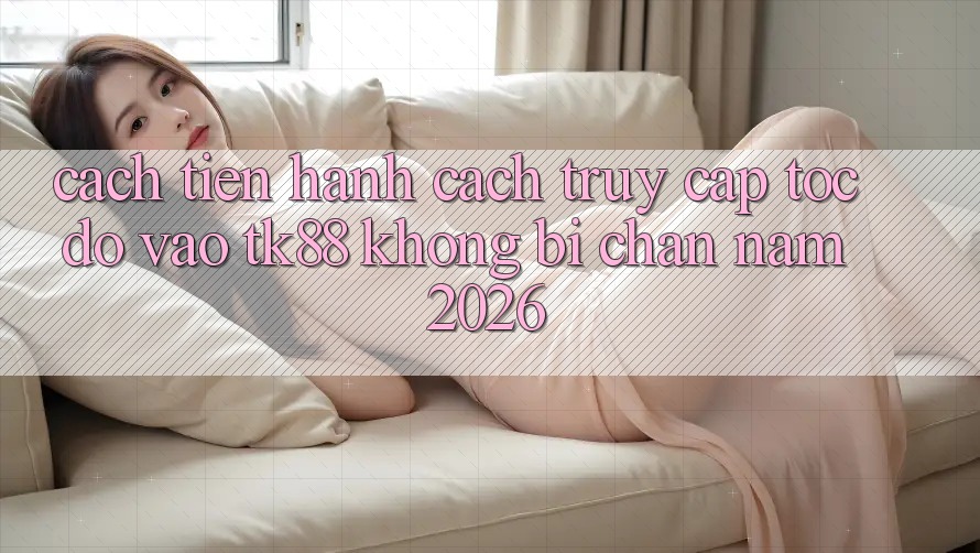 Cách tiến hành Cách Truy Cập Tốc độ Vào TK88 Không Bị Chặn Năm 2026 Cách tiến hành Cách Truy Cập Tốc độ Vào TK88 Không Bị Chặn Năm 2026