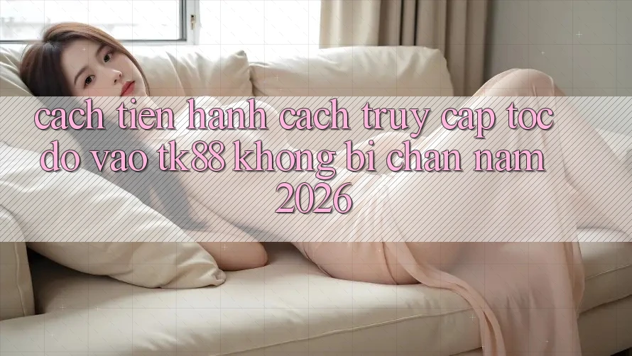 Cách tiến hành Cách Truy Cập Tốc độ Vào TK88 Không Bị Chặn Năm 2026