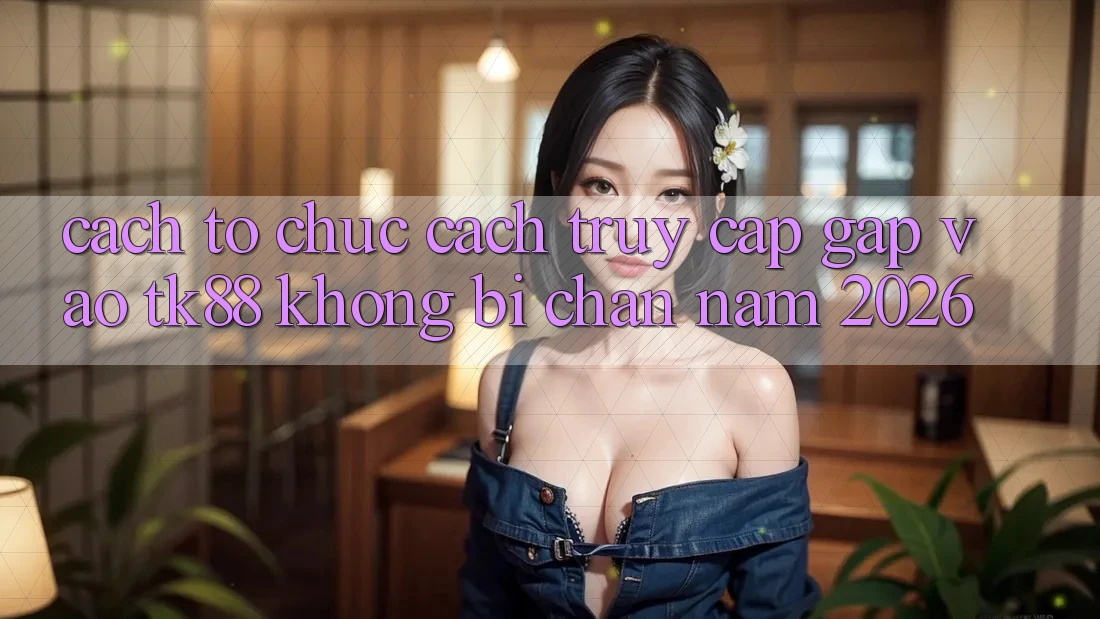 Cách tổ chức Cách Truy Cập Gấp Vào TK88 Không Bị Chặn Năm 2026 Cách tổ chức Cách Truy Cập Gấp Vào TK88 Không Bị Chặn Năm 2026