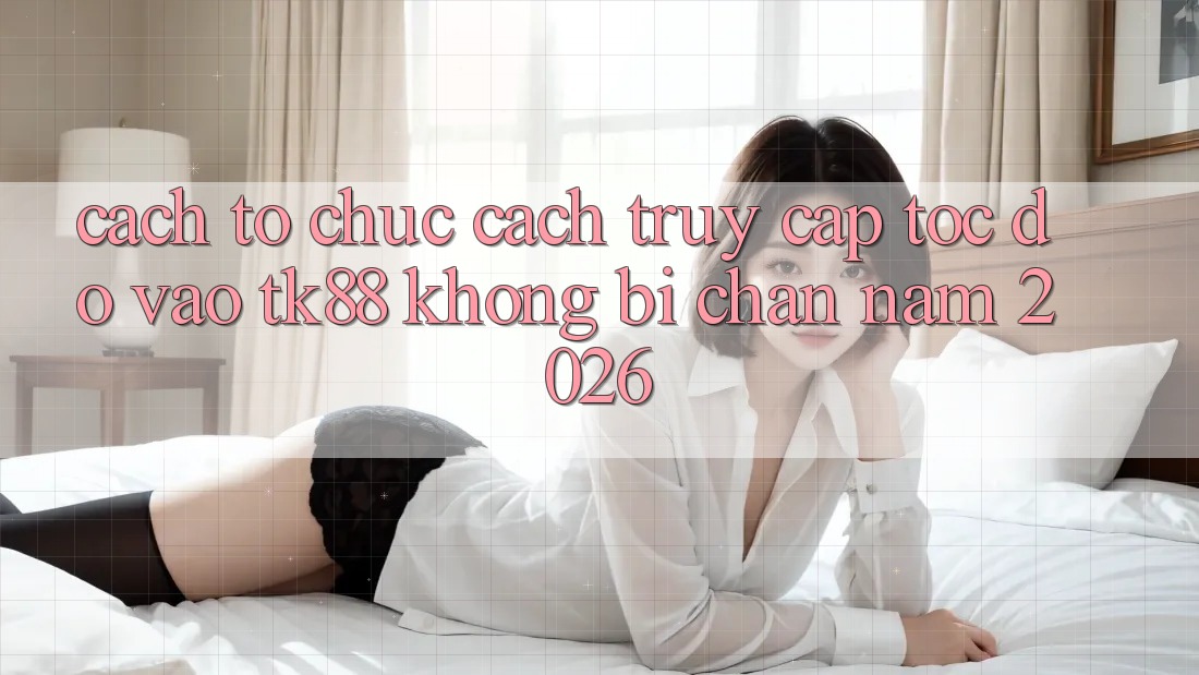 Cách tổ chức Cách Truy Cập Tốc độ Vào TK88 Không Bị Chặn Năm 2026 Cách tổ chức Cách Truy Cập Tốc độ Vào TK88 Không Bị Chặn Năm 2026