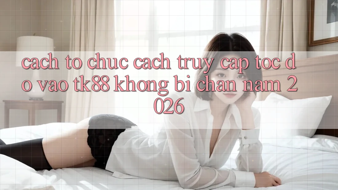 Cách tổ chức Cách Truy Cập Tốc độ Vào TK88 Không Bị Chặn Năm 2026 Cách tổ chức Cách Truy Cập Tốc độ Vào TK88 Không Bị Chặn Năm 2026