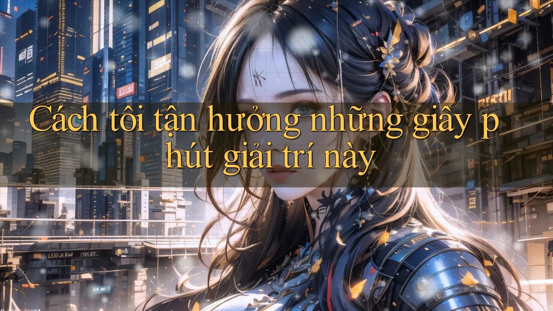 Cách tôi tận hưởng những giây phút giải trí này