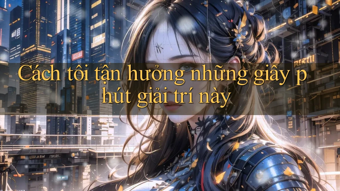 Cách tôi tận hưởng những giây phút giải trí này Cách tôi tận hưởng những giây phút giải trí này