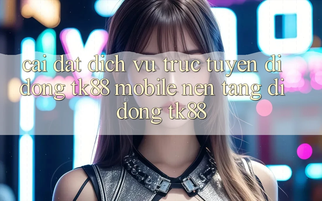 Cài Đặt Dịch vụ trực tuyến di động TK88 Mobile (Nền tảng di động TK88) Cài Đặt Dịch vụ trực tuyến di động TK88 Mobile (Nền tảng di động TK88)