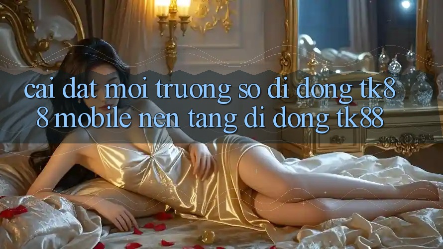 Cài Đặt Môi trường số di động TK88 Mobile (Nền tảng di động TK88) Cài Đặt Môi trường số di động TK88 Mobile (Nền tảng di động TK88)