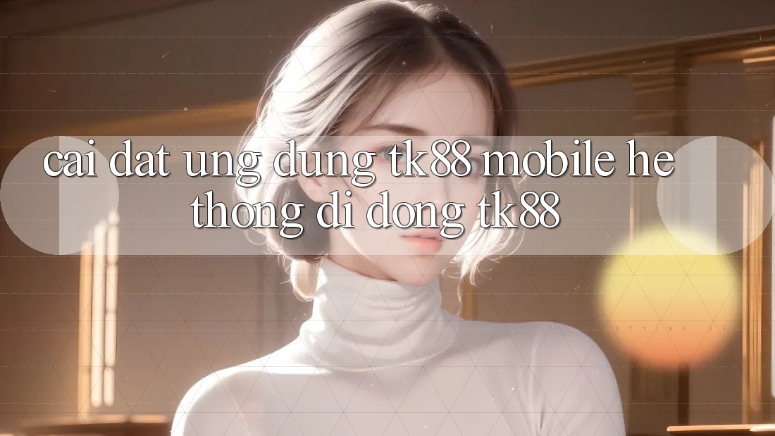 Cài Đặt Ứng Dụng TK88 Mobile (Hệ thống di động TK88) Cài Đặt Ứng Dụng TK88 Mobile (Hệ thống di động TK88)