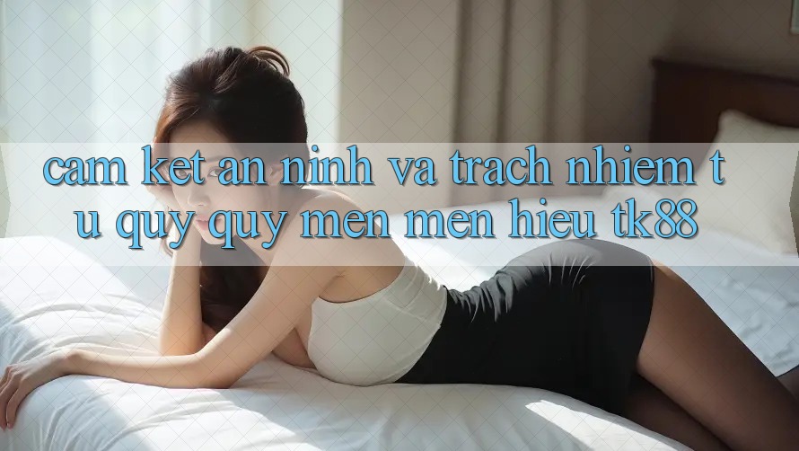Cam Kết An ninh Và Trách Nhiệm Từ Quý quý mến mến Hiệu TK88 Cam Kết An ninh Và Trách Nhiệm Từ Quý quý mến mến Hiệu TK88