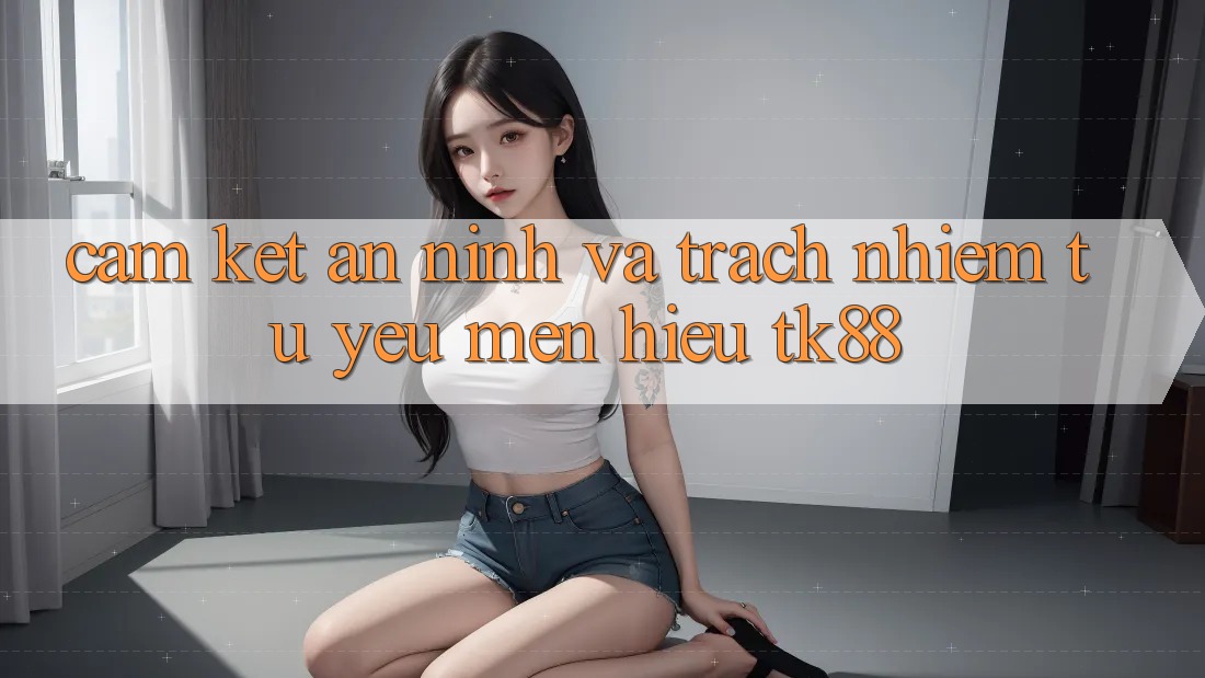 Cam Kết An ninh Và Trách Nhiệm Từ Yêu mến Hiệu TK88 Cam Kết An ninh Và Trách Nhiệm Từ Yêu mến Hiệu TK88