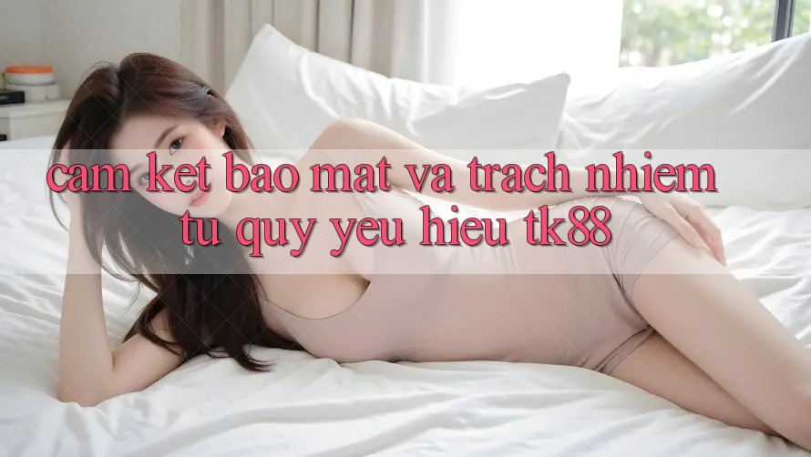 Cam Kết Bảo Mật Và Trách Nhiệm Từ Quý yêu Hiệu TK88 Cam Kết Bảo Mật Và Trách Nhiệm Từ Quý yêu Hiệu TK88