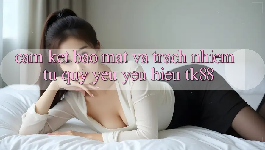 Cam Kết Bảo Mật Và Trách Nhiệm Từ Quý yêu yêu Hiệu TK88 Cam Kết Bảo Mật Và Trách Nhiệm Từ Quý yêu yêu Hiệu TK88