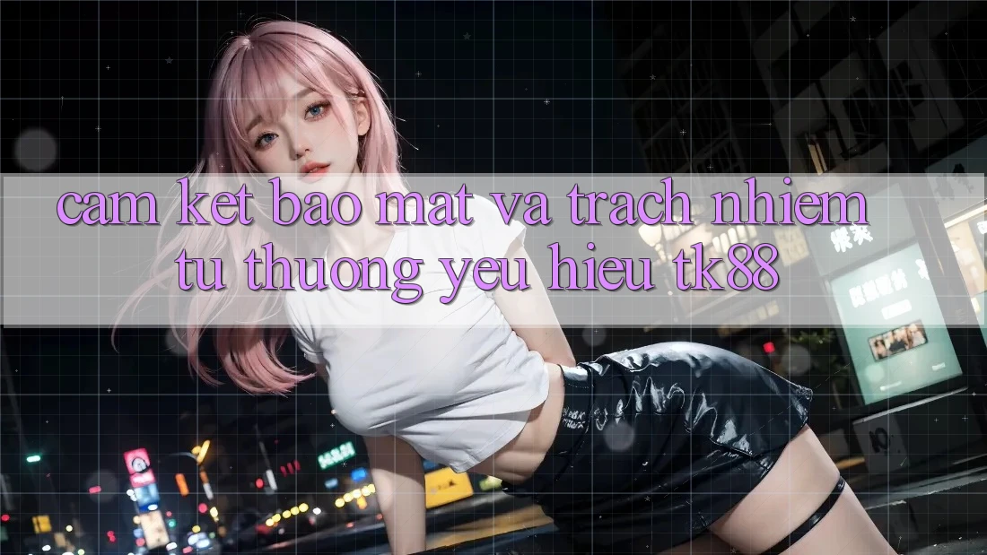 Cam Kết Bảo Mật Và Trách Nhiệm Từ Thương yêu Hiệu TK88