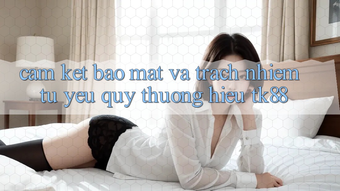 Cam Kết Bảo Mật Và Trách Nhiệm Từ Yêu quý thương Hiệu TK88 Cam Kết Bảo Mật Và Trách Nhiệm Từ Yêu quý thương Hiệu TK88