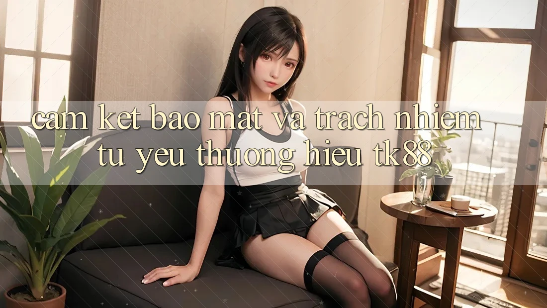 Cam Kết Bảo Mật Và Trách Nhiệm Từ Yêu thương Hiệu TK88 Cam Kết Bảo Mật Và Trách Nhiệm Từ Yêu thương Hiệu TK88
