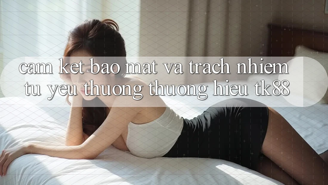 Cam Kết Bảo Mật Và Trách Nhiệm Từ Yêu thương thương Hiệu TK88 Cam Kết Bảo Mật Và Trách Nhiệm Từ Yêu thương thương Hiệu TK88