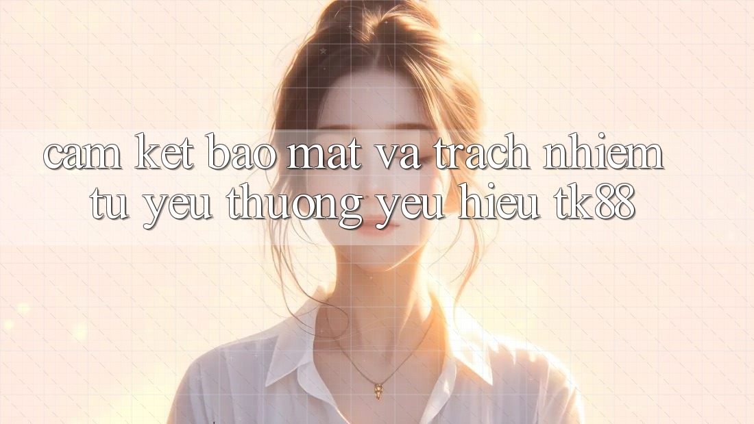 Cam Kết Bảo Mật Và Trách Nhiệm Từ Yêu thương yêu Hiệu TK88 Cam Kết Bảo Mật Và Trách Nhiệm Từ Yêu thương yêu Hiệu TK88