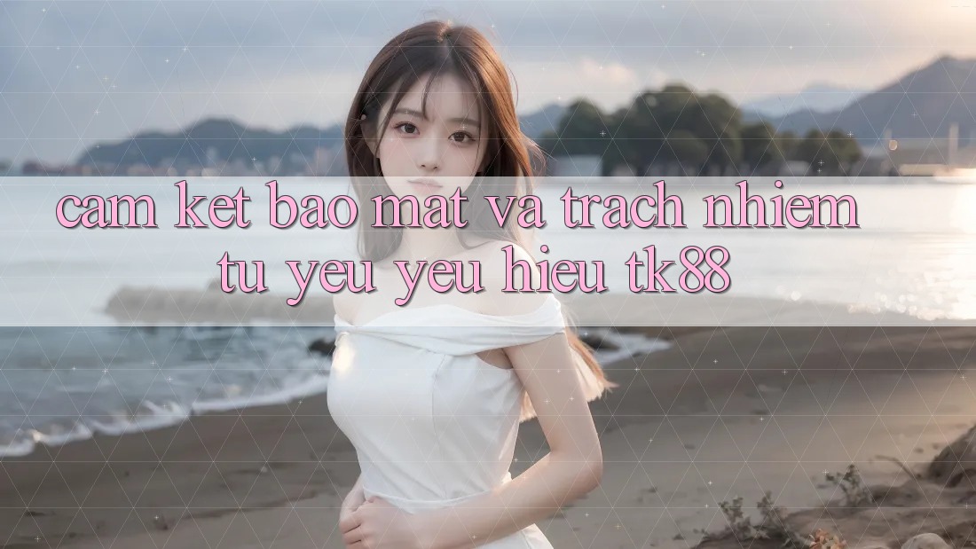 Cam Kết Bảo Mật Và Trách Nhiệm Từ Yêu yêu Hiệu TK88 Cam Kết Bảo Mật Và Trách Nhiệm Từ Yêu yêu Hiệu TK88
