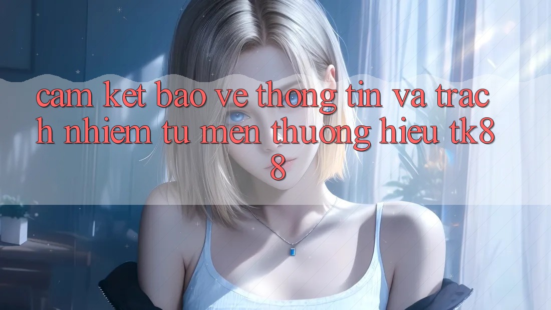 Cam Kết Bảo vệ thông tin Và Trách Nhiệm Từ Mến thương Hiệu TK88