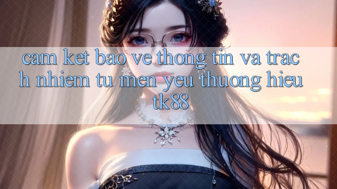 Cam Kết Bảo vệ thông tin Và Trách Nhiệm Từ Mến yêu thương Hiệu TK88 Cam Kết Bảo vệ thông tin Và Trách Nhiệm Từ Mến yêu thương Hiệu TK88