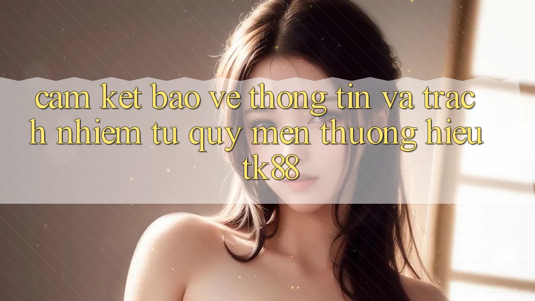 Cam Kết Bảo vệ thông tin Và Trách Nhiệm Từ Quý mến thương Hiệu TK88 Cam Kết Bảo vệ thông tin Và Trách Nhiệm Từ Quý mến thương Hiệu TK88