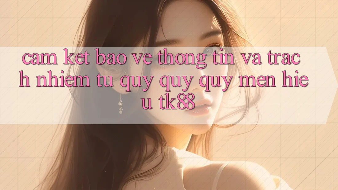 Cam Kết Bảo vệ thông tin Và Trách Nhiệm Từ Quý quý quý mến Hiệu TK88