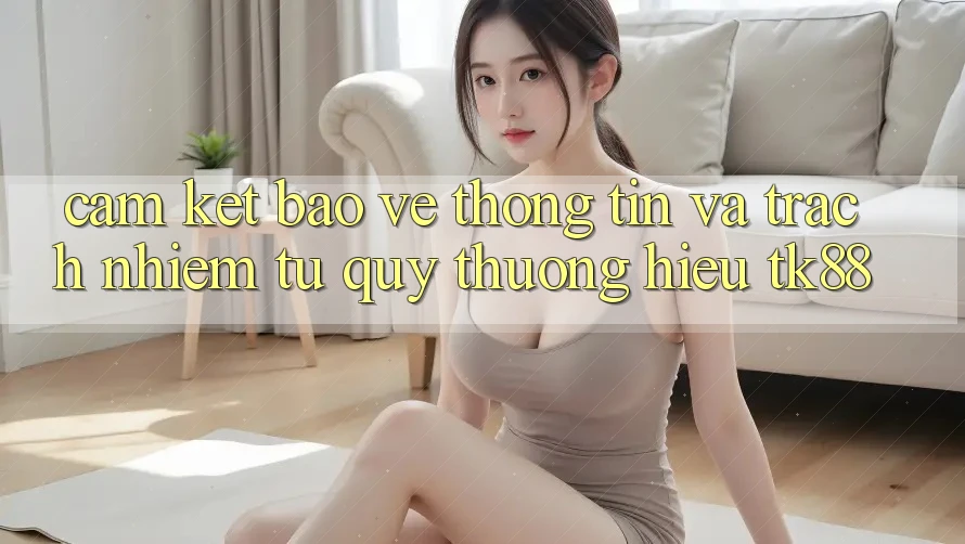 Cam Kết Bảo vệ thông tin Và Trách Nhiệm Từ Quý thương Hiệu TK88 Cam Kết Bảo vệ thông tin Và Trách Nhiệm Từ Quý thương Hiệu TK88