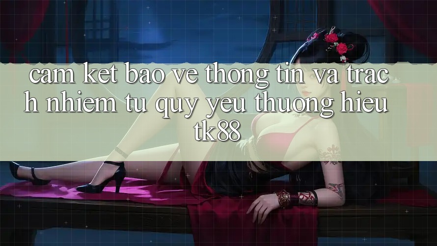 Cam Kết Bảo vệ thông tin Và Trách Nhiệm Từ Quý yêu thương Hiệu TK88 Cam Kết Bảo vệ thông tin Và Trách Nhiệm Từ Quý yêu thương Hiệu TK88