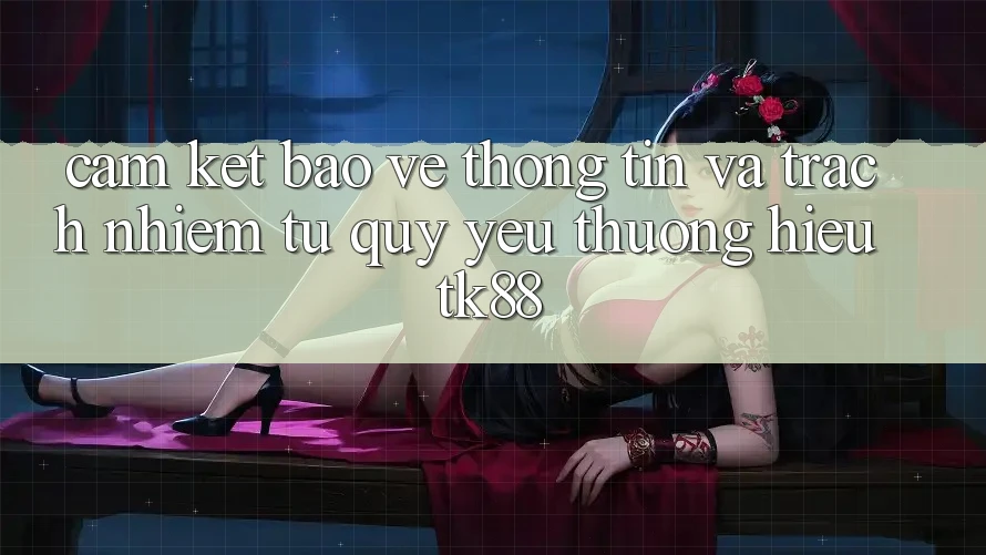 Cam Kết Bảo vệ thông tin Và Trách Nhiệm Từ Quý yêu thương Hiệu TK88