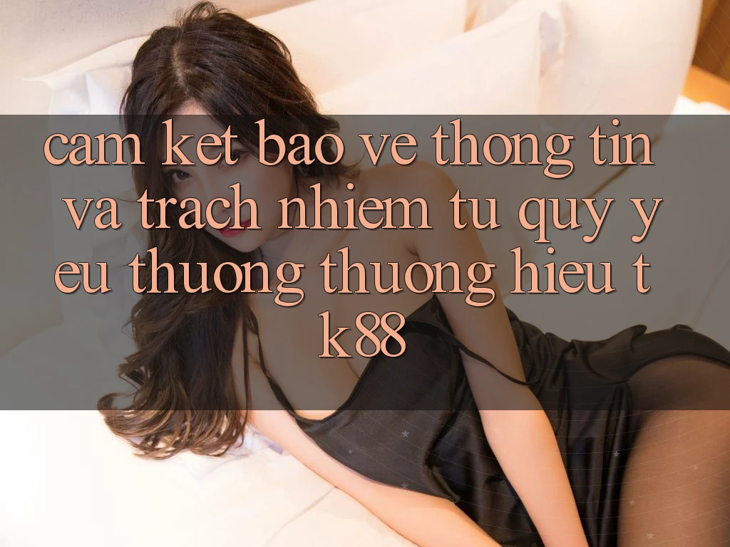 Cam Kết Bảo vệ thông tin Và Trách Nhiệm Từ Quý yêu thương thương Hiệu TK88 Cam Kết Bảo vệ thông tin Và Trách Nhiệm Từ Quý yêu thương thương Hiệu TK88