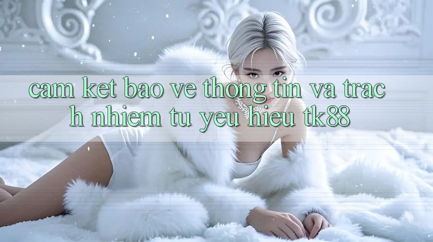 Cam Kết Bảo vệ thông tin Và Trách Nhiệm Từ Yêu Hiệu TK88 Cam Kết Bảo vệ thông tin Và Trách Nhiệm Từ Yêu Hiệu TK88